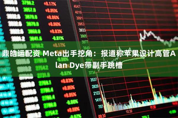 鼎皓运配资 Meta出手挖角：报道称苹果设计高管Alan Dye带副手跳槽