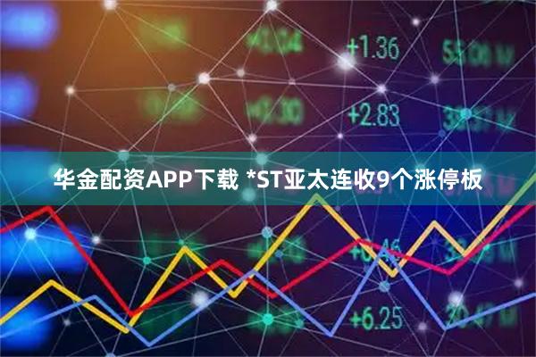 华金配资APP下载 *ST亚太连收9个涨停板