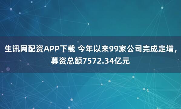 生讯网配资APP下载 今年以来99家公司完成定增，募资总额7572.34亿元