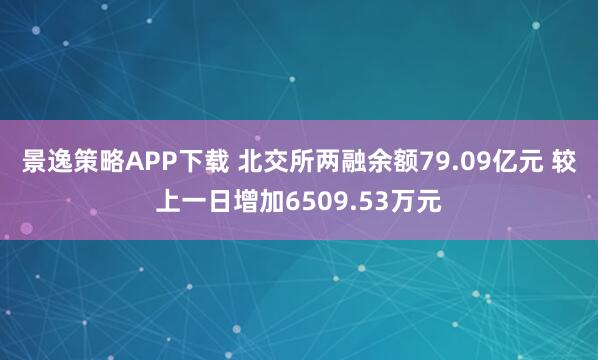 景逸策略APP下载 北交所两融余额79.09亿元 较上一日增加6509.53万元