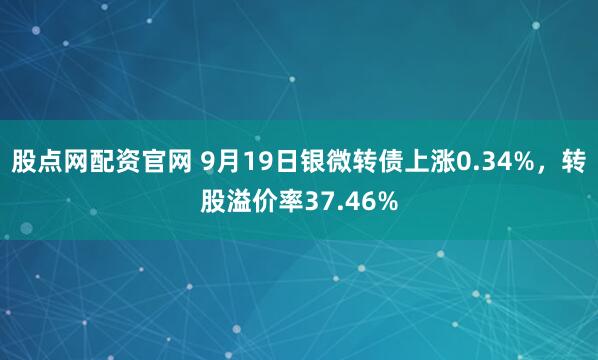 股点网配资官网 9月19日银微转债上涨0.34%，转股溢价率37.46%