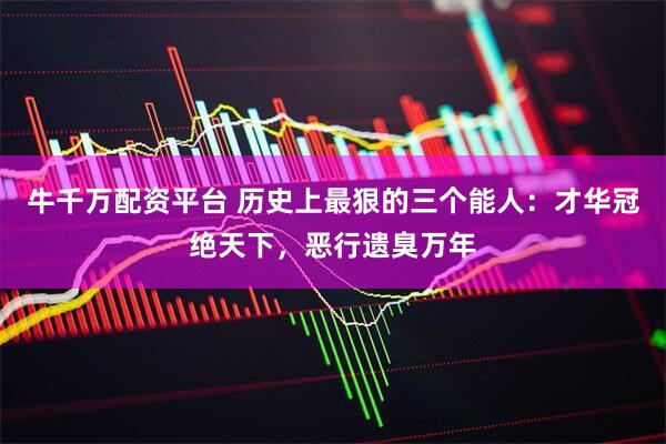 牛千万配资平台 历史上最狠的三个能人：才华冠绝天下，恶行遗臭万年
