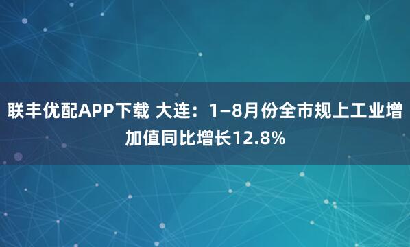 联丰优配APP下载 大连：1—8月份全市规上工业增加值同比增长12.8%