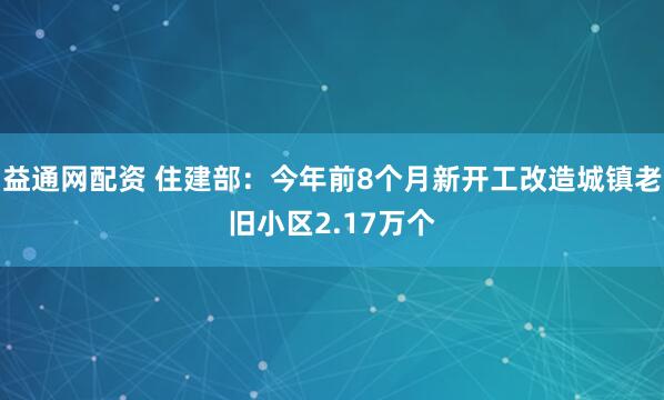 益通网配资 住建部：今年前8个月新开工改造城镇老旧小区2.17万个
