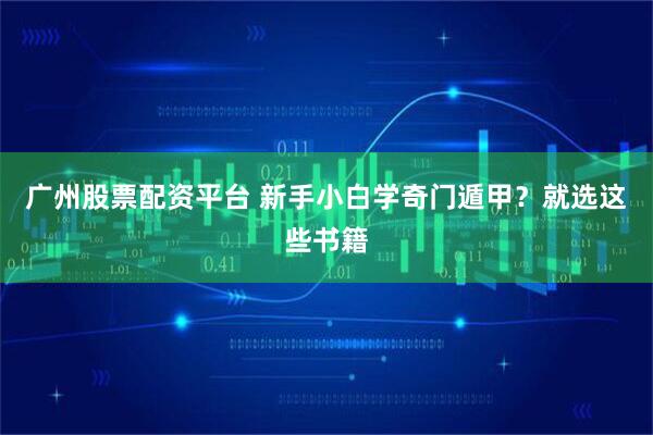 广州股票配资平台 新手小白学奇门遁甲？就选这些书籍