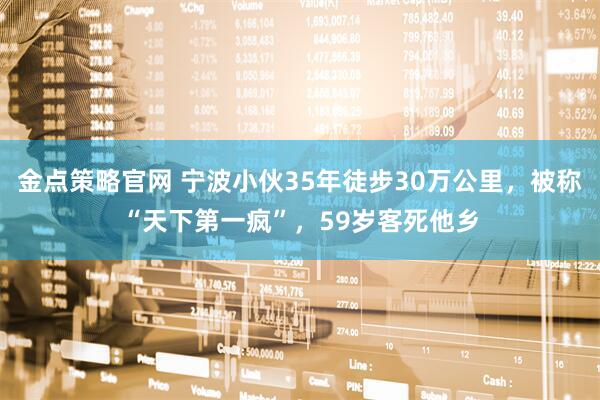 金点策略官网 宁波小伙35年徒步30万公里，被称“天下第一疯”，59岁客死他乡