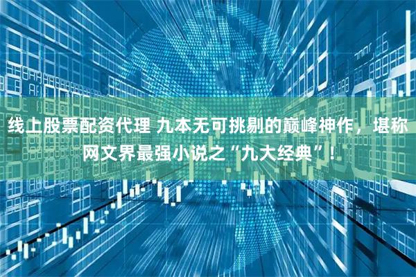 线上股票配资代理 九本无可挑剔的巅峰神作，堪称网文界最强小说之“九大经典”！