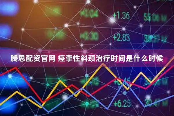 腾思配资官网 痉挛性斜颈治疗时间是什么时候