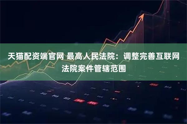 天猫配资端官网 最高人民法院：调整完善互联网法院案件管辖范围