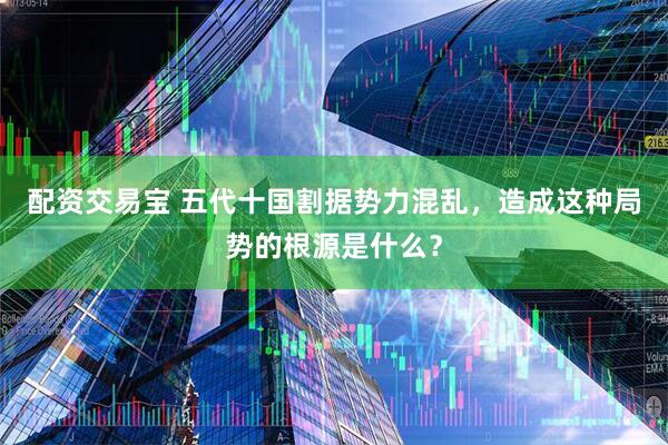 配资交易宝 五代十国割据势力混乱，造成这种局势的根源是什么？