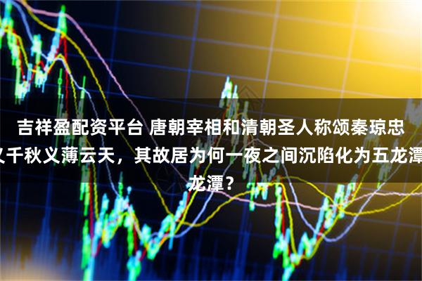 吉祥盈配资平台 唐朝宰相和清朝圣人称颂秦琼忠义千秋义薄云天，其故居为何一夜之间沉陷化为五龙潭？