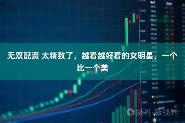 无双配资 太精致了，越看越好看的女明星，一个比一个美