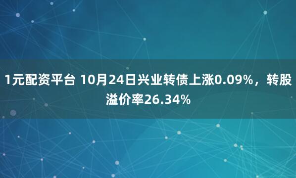 1元配资平台 10月24日兴业转债上涨0.09%，转股溢价率26.34%