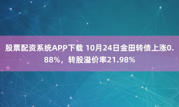 股票配资系统APP下载 10月24日金田转债上涨0.88%，转股溢价率21.98%