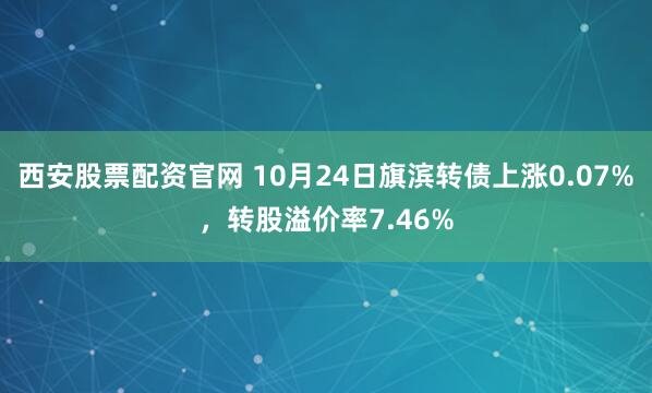 西安股票配资官网 10月24日旗滨转债上涨0.07%，转股溢价率7.46%