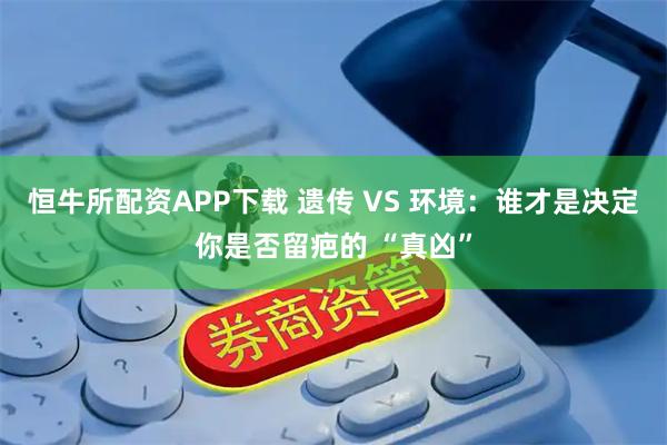 恒牛所配资APP下载 遗传 VS 环境：谁才是决定你是否留疤的 “真凶”