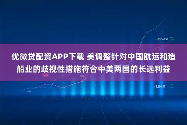 优微贷配资APP下载 美调整针对中国航运和造船业的歧视性措施符合中美两国的长远利益