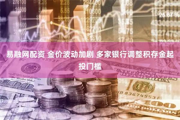 易融网配资 金价波动加剧 多家银行调整积存金起投门槛