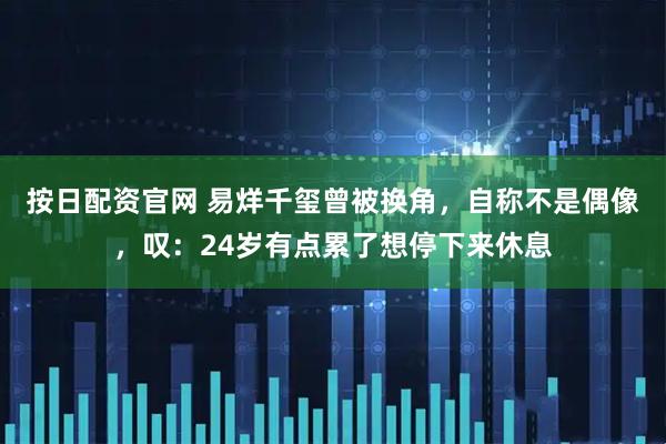 按日配资官网 易烊千玺曾被换角，自称不是偶像，叹：24岁有点累了想停下来休息