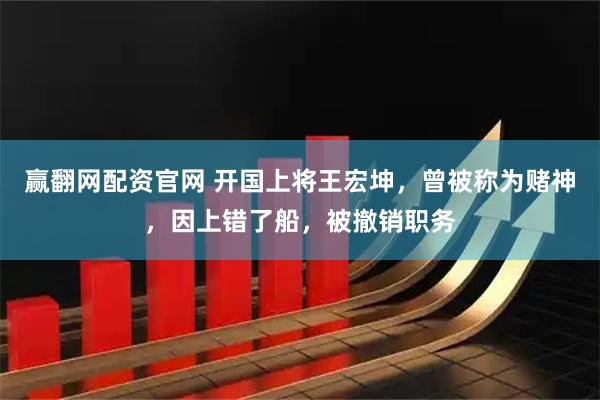 赢翻网配资官网 开国上将王宏坤，曾被称为赌神，因上错了船，被撤销职务