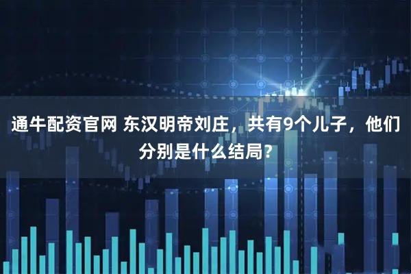 通牛配资官网 东汉明帝刘庄，共有9个儿子，他们分别是什么结局？