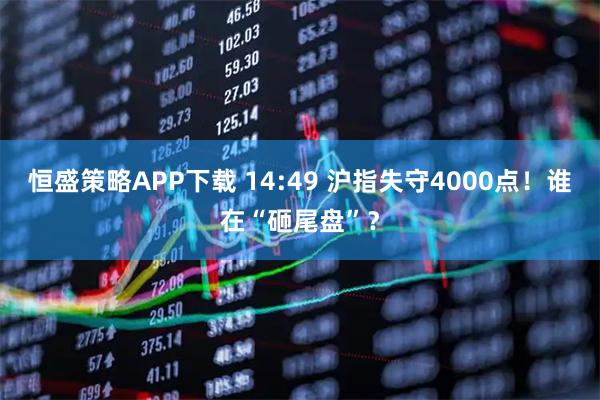 恒盛策略APP下载 14:49 沪指失守4000点！谁在“砸尾盘”？