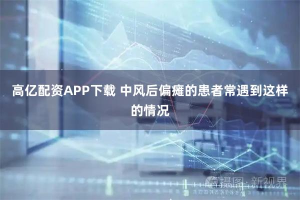 高亿配资APP下载 中风后偏瘫的患者常遇到这样的情况