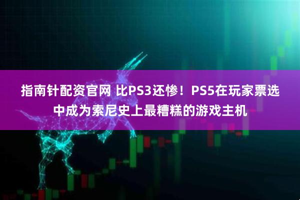 指南针配资官网 比PS3还惨！PS5在玩家票选中成为索尼史上最糟糕的游戏主机