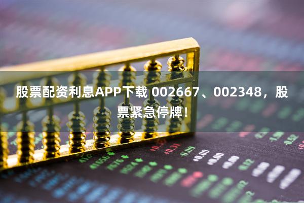 股票配资利息APP下载 002667、002348，股票紧急停牌！
