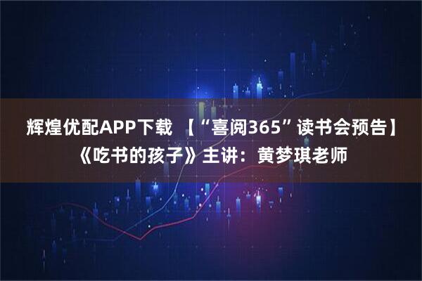 辉煌优配APP下载 【“喜阅365”读书会预告】《吃书的孩子》主讲：黄梦琪老师