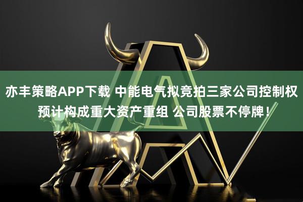 亦丰策略APP下载 中能电气拟竞拍三家公司控制权 预计构成重大资产重组 公司股票不停牌！