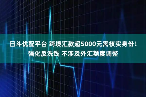 日斗优配平台 跨境汇款超5000元需核实身份！强化反洗钱 不涉及外汇额度调整