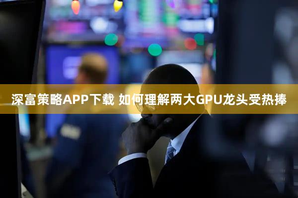 深富策略APP下载 如何理解两大GPU龙头受热捧