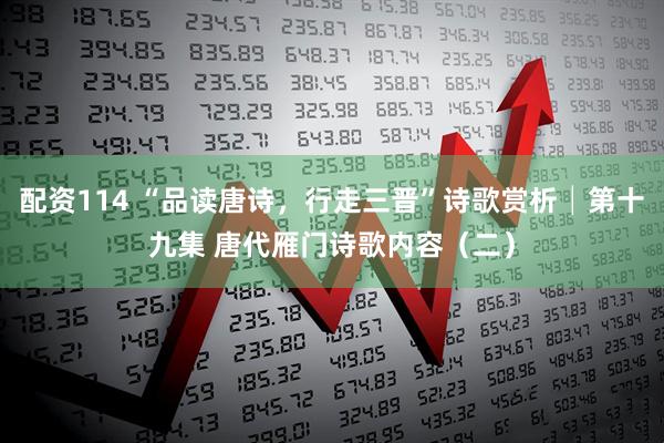 配资114 “品读唐诗，行走三晋”诗歌赏析│第十九集 唐代雁门诗歌内容（二）