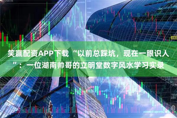 笑赢配资APP下载 “以前总踩坑，现在一眼识人”：一位湖南帅哥的立明堂数字风水学习实录