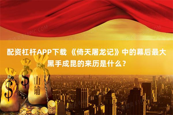 配资杠杆APP下载 《倚天屠龙记》中的幕后最大黑手成昆的来历是什么？