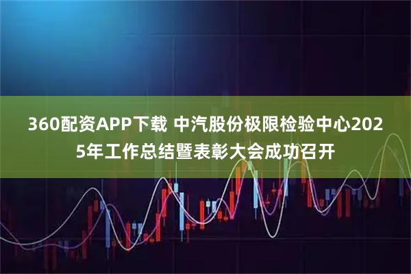 360配资APP下载 中汽股份极限检验中心2025年工作总结暨表彰大会成功召开