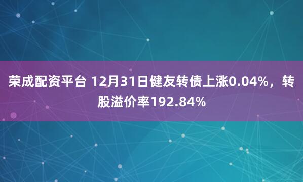 荣成配资平台 12月31日健友转债上涨0.04%，转股溢价率192.84%