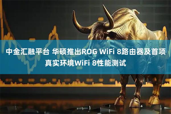 中金汇融平台 华硕推出ROG WiFi 8路由器及首项真实环境WiFi 8性能测试