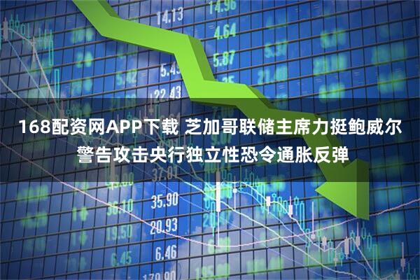 168配资网APP下载 芝加哥联储主席力挺鲍威尔 警告攻击央行独立性恐令通胀反弹