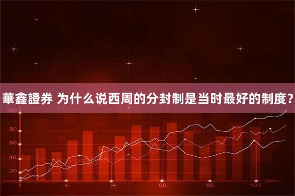 華鑫證券 为什么说西周的分封制是当时最好的制度？