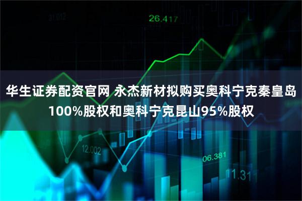 华生证券配资官网 永杰新材拟购买奥科宁克秦皇岛100%股权和奥科宁克昆山95%股权