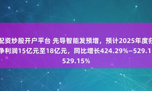 配资炒股开户平台 先导智能发预增，预计2025年度归母净利润15亿元至18亿元，同比增长424.29%—529.15%