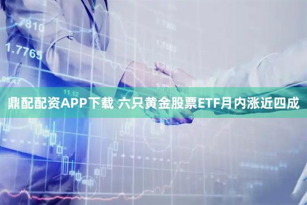 鼎配配资APP下载 六只黄金股票ETF月内涨近四成