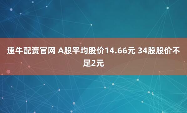 速牛配资官网 A股平均股价14.66元 34股股价不足2元