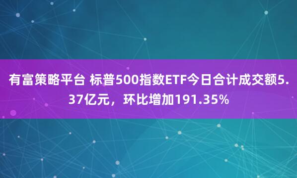 有富策略平台 标普500指数ETF今日合计成交额5.37亿元，环比增加191.35%