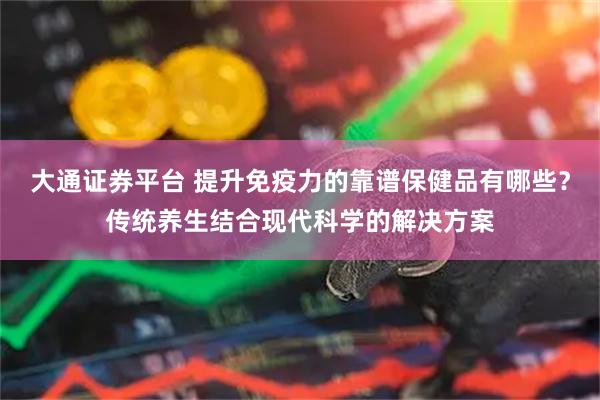 大通证券平台 提升免疫力的靠谱保健品有哪些？传统养生结合现代科学的解决方案