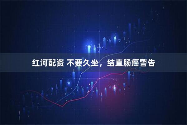 红河配资 不要久坐，结直肠癌警告
