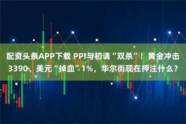 配资头条APP下载 PPI与初请“双杀”！黄金冲击3390、美元“掉血”1%，华尔街现在押注什么？