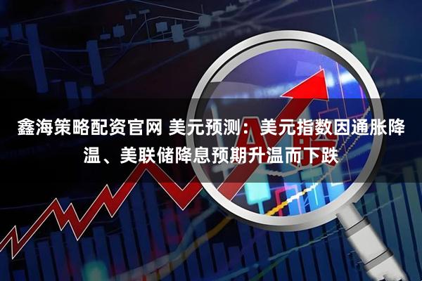 鑫海策略配资官网 美元预测:美元指数因通胀降温、美联储降息预期升温而下跌